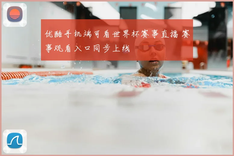 优酷手机端可看世界杯赛事直播 赛事观看入口同步上线