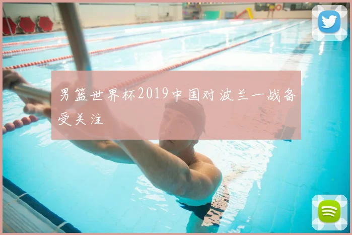 男篮世界杯2019中国对波兰一战备受关注
