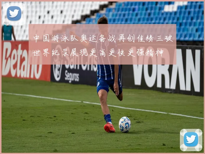 中国游泳队奥运备战再创佳绩三破世界纪录展现更高更快更强精神