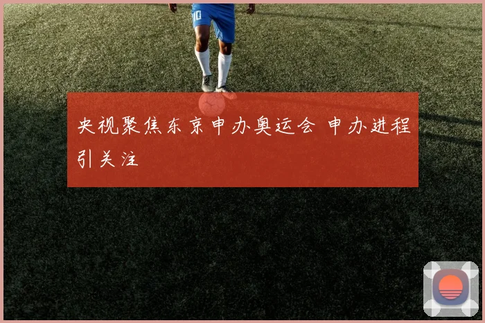 央视聚焦东京申办奥运会 申办进程引关注
