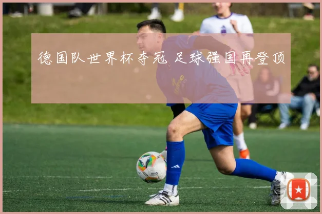 德国队世界杯夺冠 足球强国再登顶