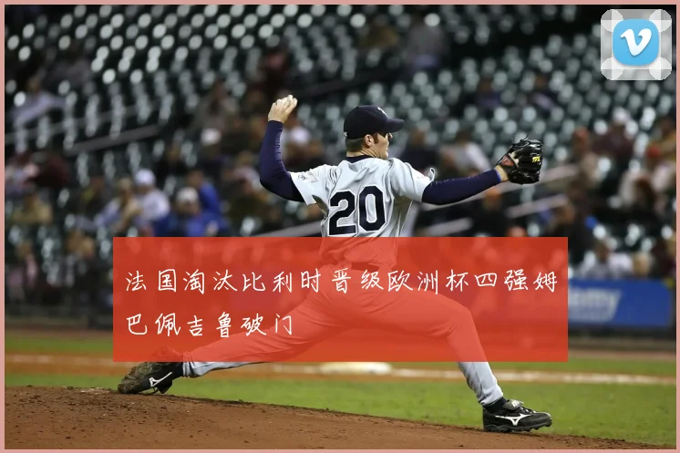 法国淘汰比利时晋级欧洲杯四强姆巴佩吉鲁破门