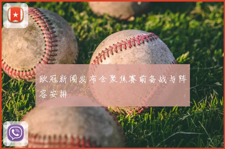 欧冠新闻发布会聚焦赛前备战与阵容安排