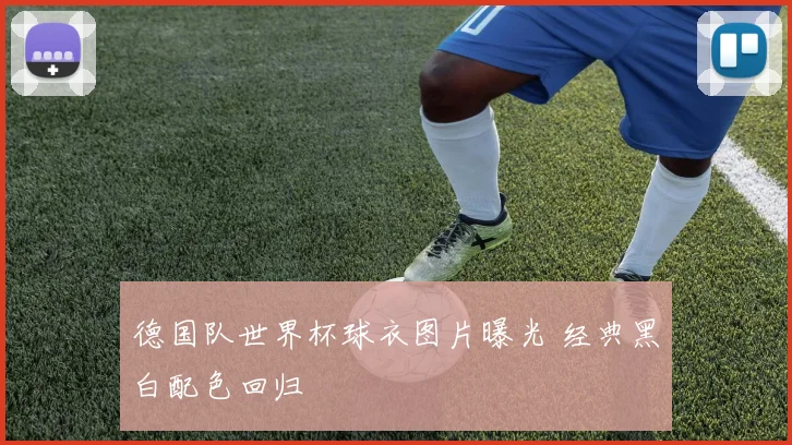 德国队世界杯球衣图片曝光 经典黑白配色回归