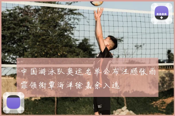 中国游泳队奥运名单公布汪顺张雨霏领衔覃海洋徐嘉余入选