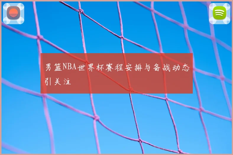 男篮NBA世界杯赛程安排与备战动态引关注