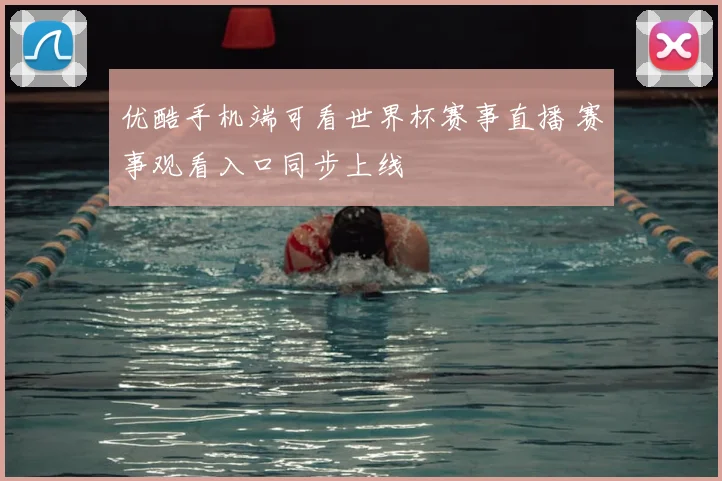 优酷手机端可看世界杯赛事直播 赛事观看入口同步上线