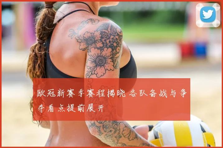 欧冠新赛季赛程揭晓 各队备战与争夺看点提前展开