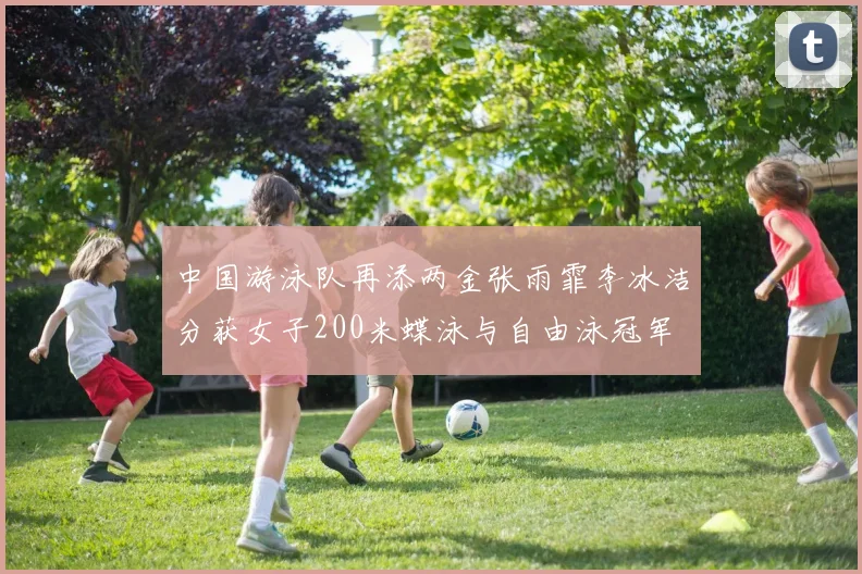 中国游泳队再添两金张雨霏李冰洁分获女子200米蝶泳与自由泳冠军