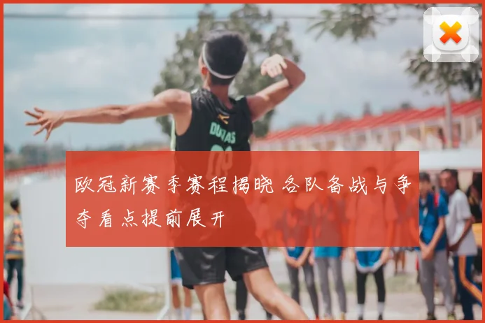 欧冠新赛季赛程揭晓 各队备战与争夺看点提前展开