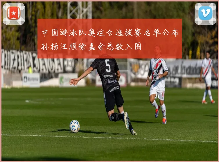 中国游泳队奥运会选拔赛名单公布孙杨汪顺徐嘉余悉数入围