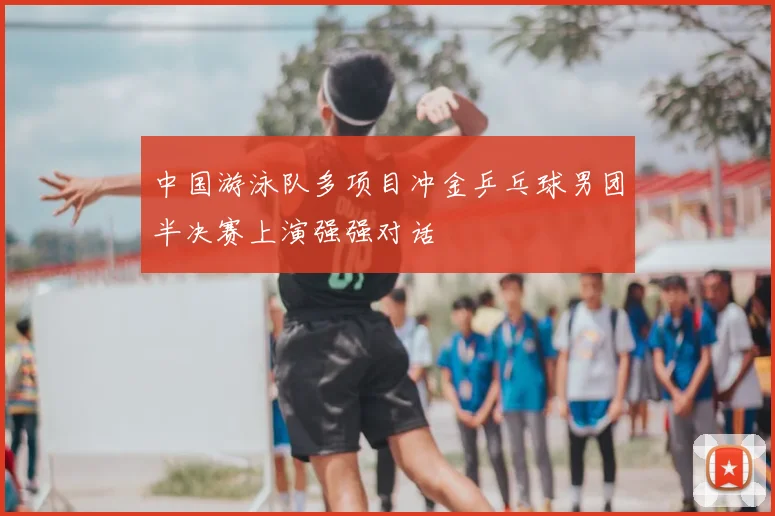 中国游泳队多项目冲金乒乓球男团半决赛上演强强对话