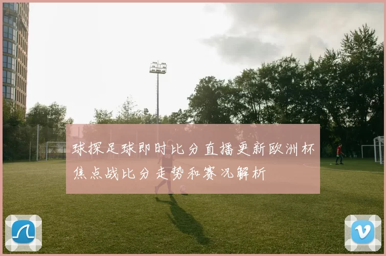 球探足球即时比分直播更新欧洲杯焦点战比分走势和赛况解析