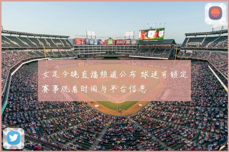 女足今晚直播频道公布 球迷可锁定赛事观看时间与平台信息