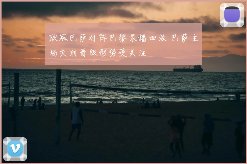 欧冠巴萨对阵巴黎录播回放 巴萨主场失利晋级形势受关注