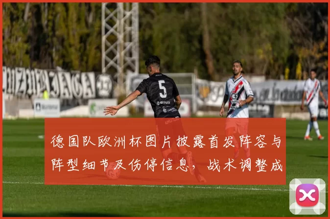 德国队欧洲杯图片披露首发阵容与阵型细节及伤停信息，战术调整成为看点