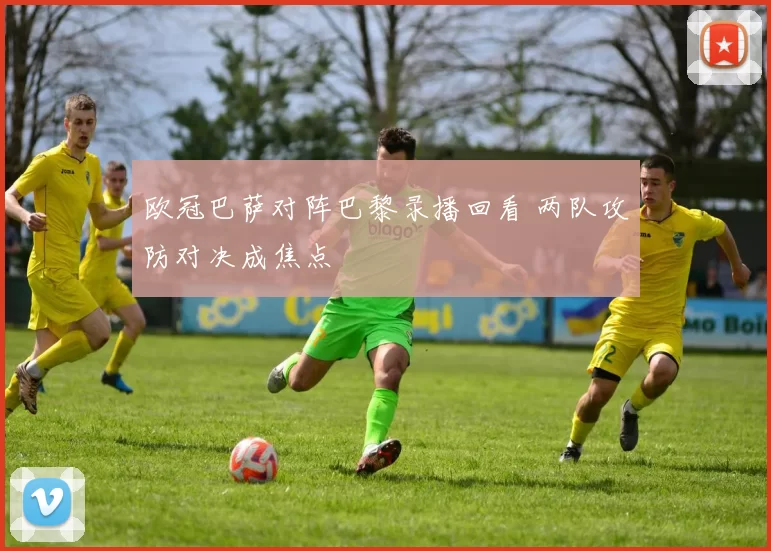 欧冠巴萨对阵巴黎录播回看 两队攻防对决成焦点