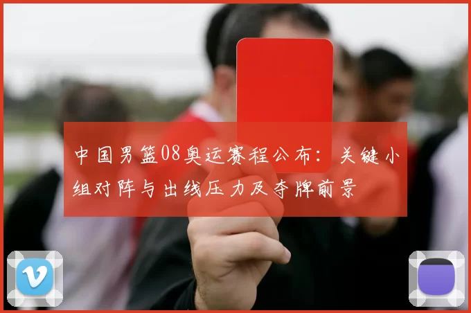 中国男篮08奥运赛程公布:关键小组对阵与出线压力及夺牌前景