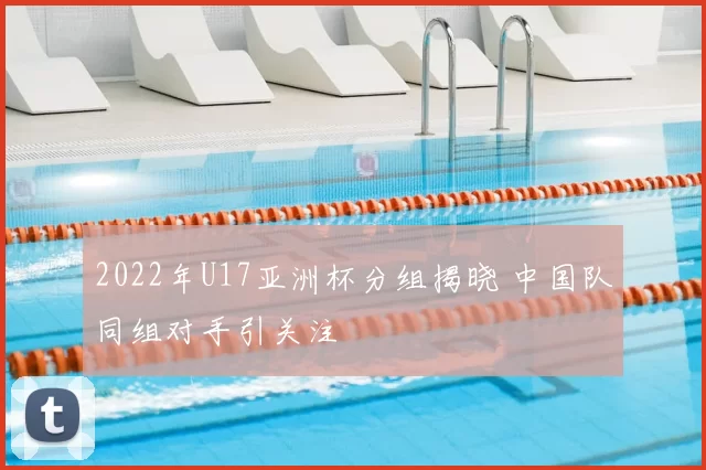 2022年U17亚洲杯分组揭晓 中国队同组对手引关注