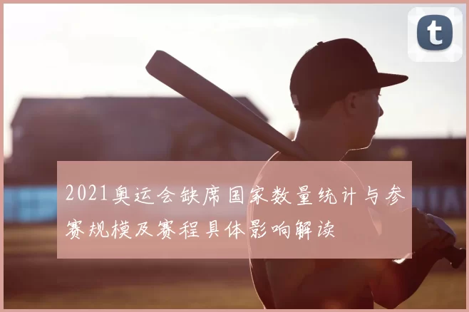 2021奥运会缺席国家数量统计与参赛规模及赛程具体影响解读