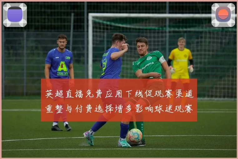 英超直播免费应用下线促观赛渠道重整与付费选择增多影响球迷观赛习惯