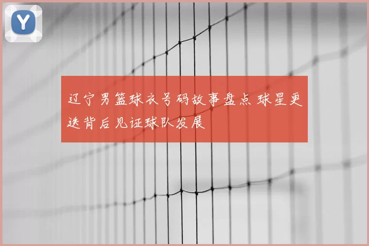 辽宁男篮球衣号码故事盘点 球星更迭背后见证球队发展