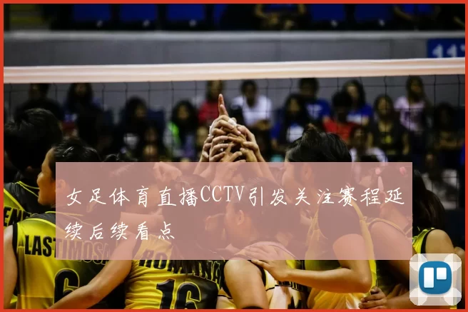女足体育直播CCTV引发关注赛程延续后续看点