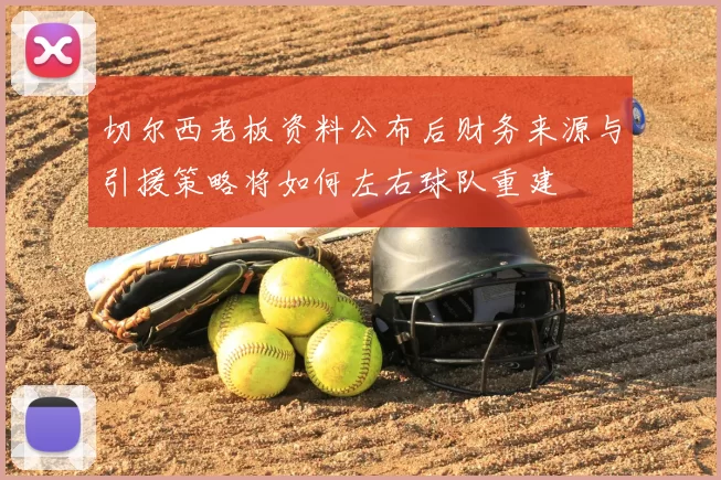 切尔西老板资料公布后财务来源与引援策略将如何左右球队重建