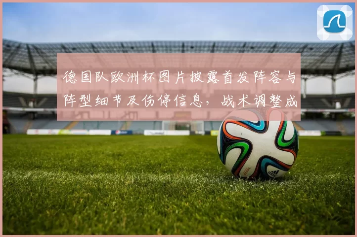 德国队欧洲杯图片披露首发阵容与阵型细节及伤停信息，战术调整成为看点