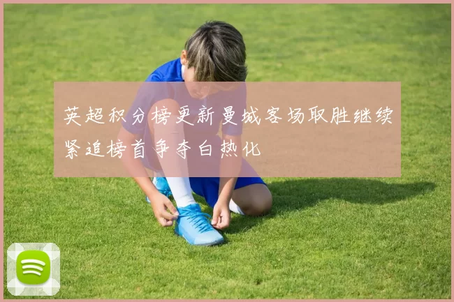 英超积分榜更新曼城客场取胜继续紧追榜首争夺白热化