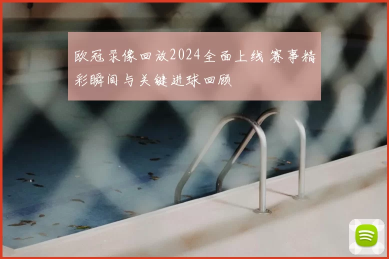 欧冠录像回放2024全面上线 赛事精彩瞬间与关键进球回顾