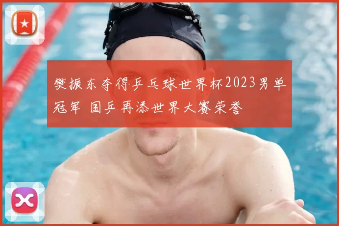 樊振东夺得乒乓球世界杯2023男单冠军 国乒再添世界大赛荣誉