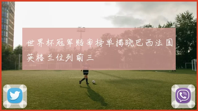 世界杯冠军赔率榜单揭晓巴西法国英格兰位列前三