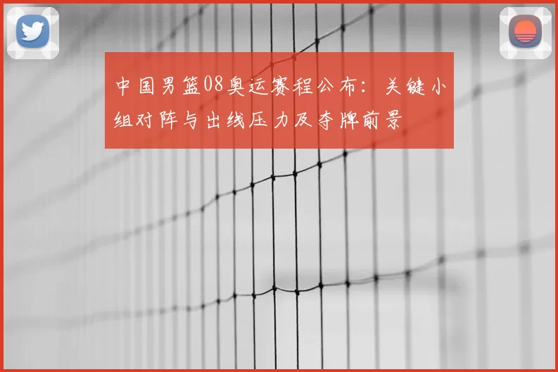 中国男篮08奥运赛程公布:关键小组对阵与出线压力及夺牌前景