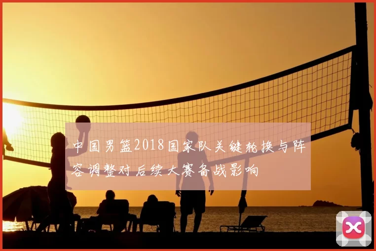 中国男篮2018国家队关键轮换与阵容调整对后续大赛备战影响