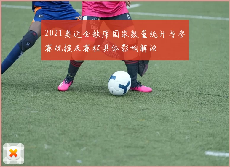 2021奥运会缺席国家数量统计与参赛规模及赛程具体影响解读