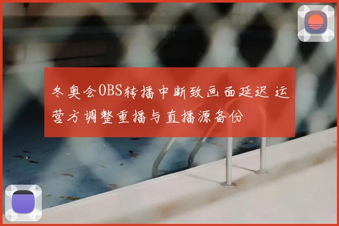 冬奥会OBS转播中断致画面延迟 运营方调整重播与直播源备份