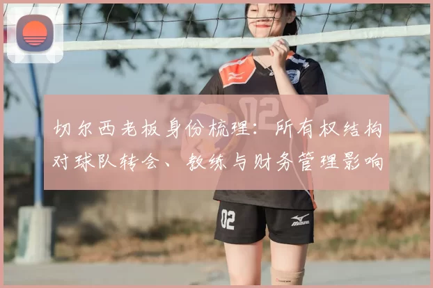 切尔西老板身份梳理：所有权结构对球队转会、教练与财务管理影响