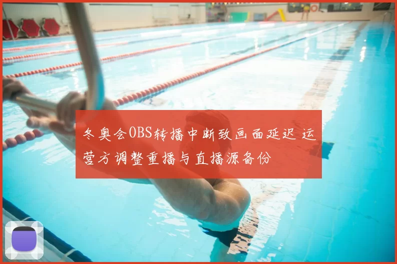 冬奥会OBS转播中断致画面延迟 运营方调整重播与直播源备份