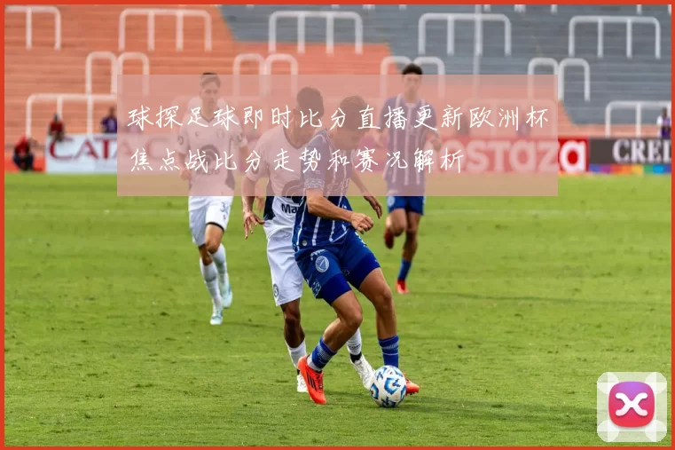 球探足球即时比分直播更新欧洲杯焦点战比分走势和赛况解析