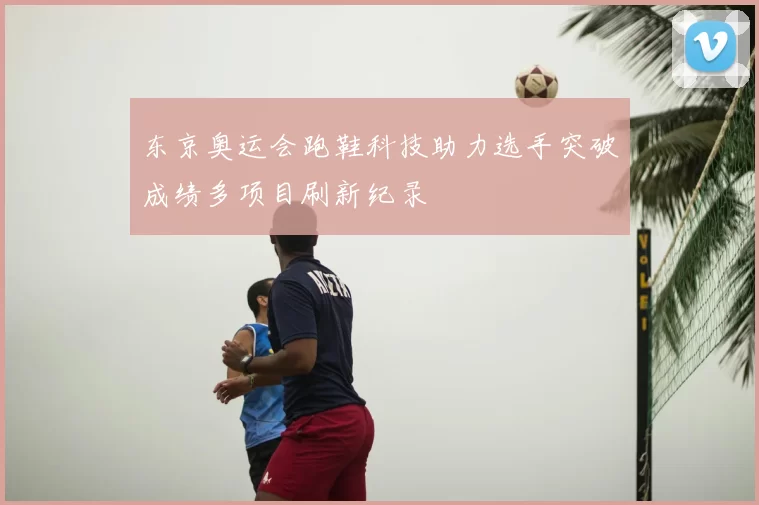 东京奥运会跑鞋科技助力选手突破成绩多项目刷新纪录