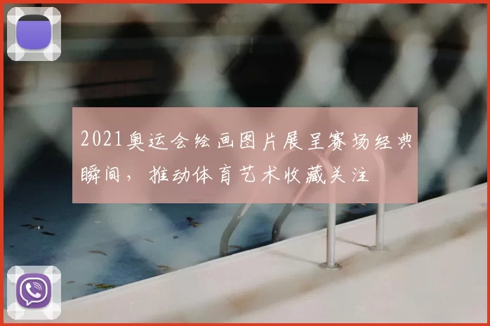 2021奥运会绘画图片展呈赛场经典瞬间，推动体育艺术收藏关注