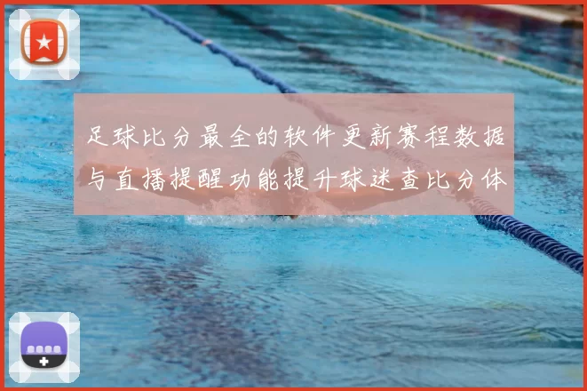 足球比分最全的软件更新赛程数据与直播提醒功能提升球迷查比分体验