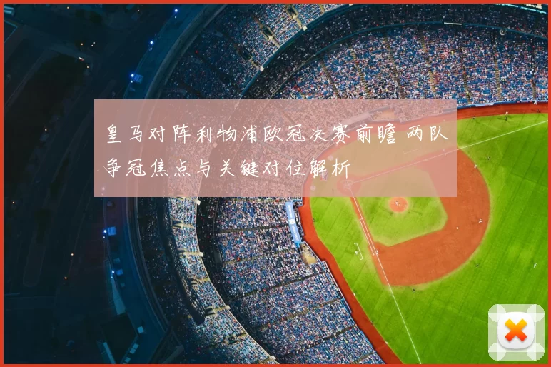 皇马对阵利物浦欧冠决赛前瞻 两队争冠焦点与关键对位解析