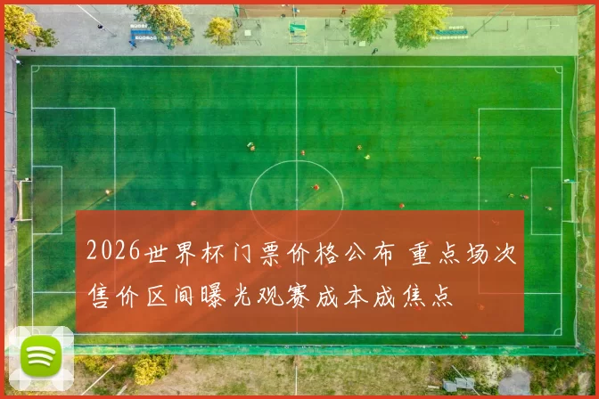 2026世界杯门票价格公布 重点场次售价区间曝光观赛成本成焦点