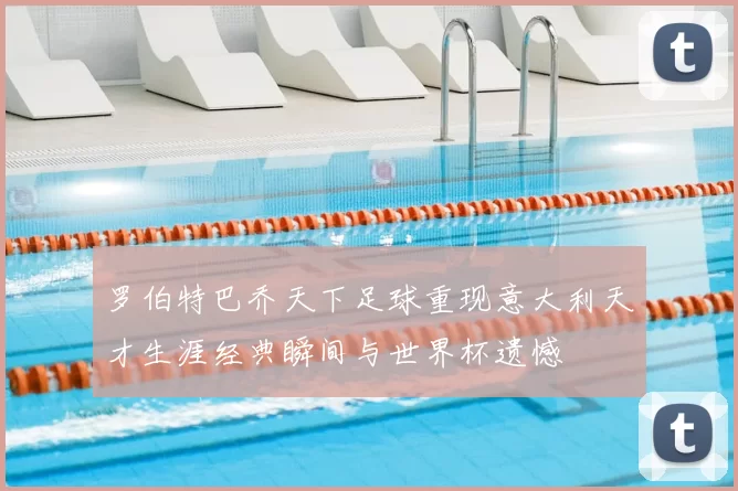 罗伯特巴乔天下足球重现意大利天才生涯经典瞬间与世界杯遗憾