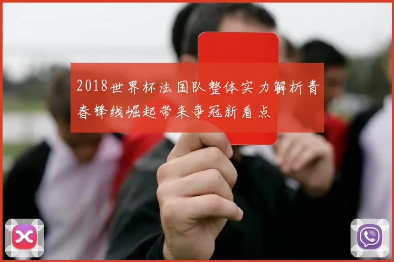 2018世界杯法国队整体实力解析青春锋线崛起带来争冠新看点