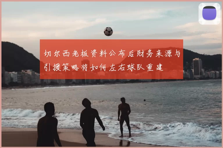切尔西老板资料公布后财务来源与引援策略将如何左右球队重建