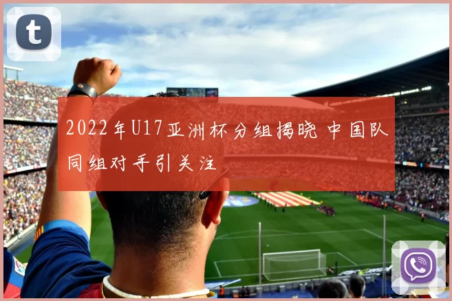2022年U17亚洲杯分组揭晓 中国队同组对手引关注