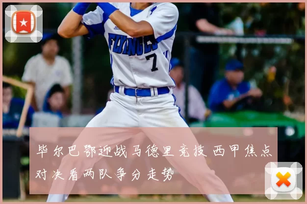 毕尔巴鄂迎战马德里竞技 西甲焦点对决看两队争分走势